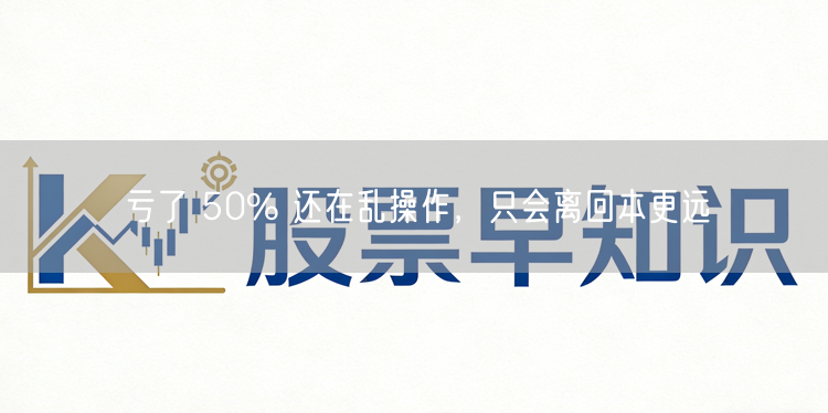 亏了 50% 还在乱操作,只会离回本更远