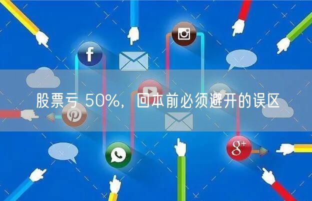 股票亏 50%,回本前必须避开的误区