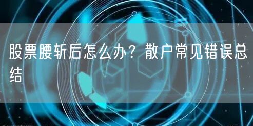 股票腰斩后怎么办?散户常见错误总结