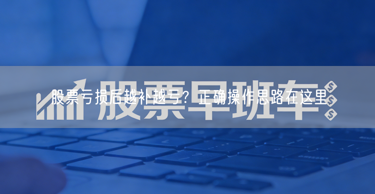 股票亏损后越补越亏？正确操作思路在这里