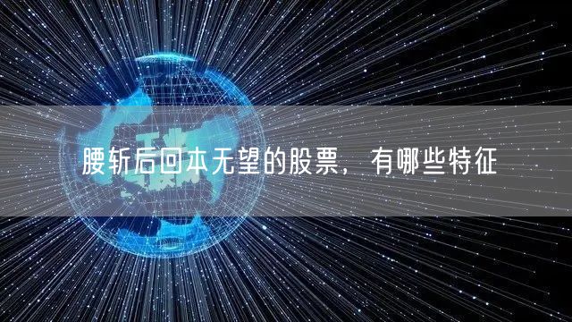 腰斩后回本无望的股票，有哪些特征