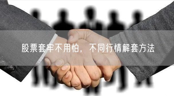 股票套牢不用怕,不同行情解套方法